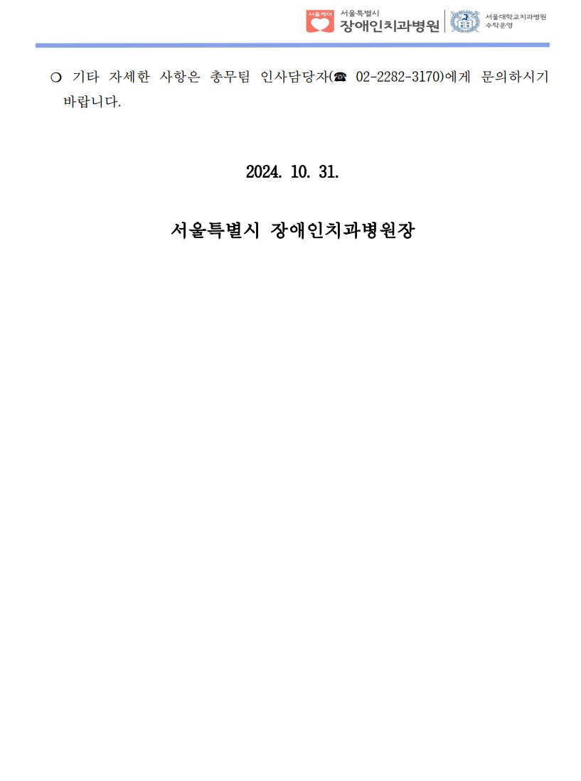 ❍ 기타 자세한 사항은 총무팀 인사담당자(☎ 02-2282-3170)에게 문의하시기
바랍니다.
2024. 10. 31.
서울특별시 장애인치과병원장